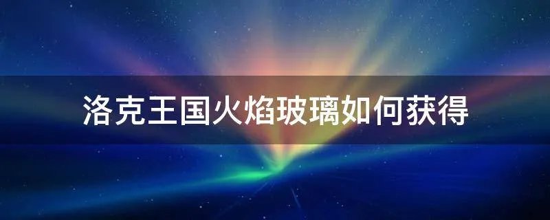 洛克王国火焰玻璃如何获得