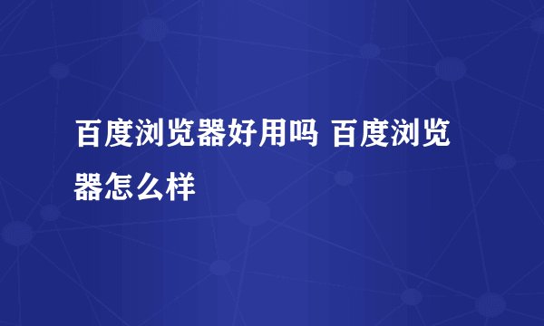 百度浏览器好用吗 百度浏览器怎么样