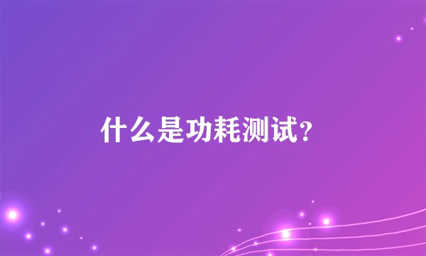 什么是功耗测试？