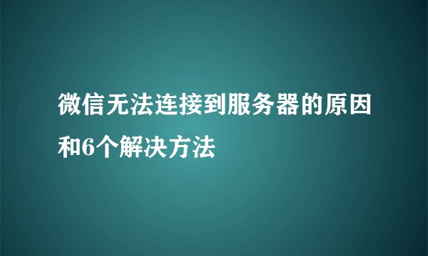 微信无法连接到服务器的原因和6个解决方法