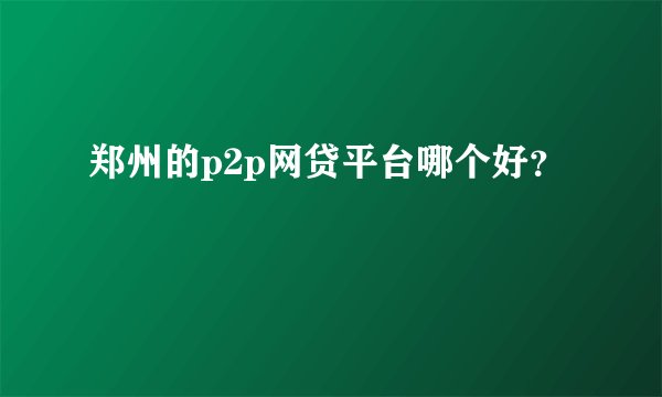 郑州的p2p网贷平台哪个好？
