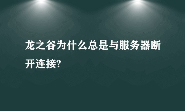 龙之谷为什么总是与服务器断开连接?