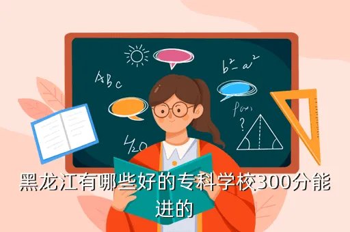 黑龙江高职高专教育网，黑龙江有哪些好的专科学校300分能进的