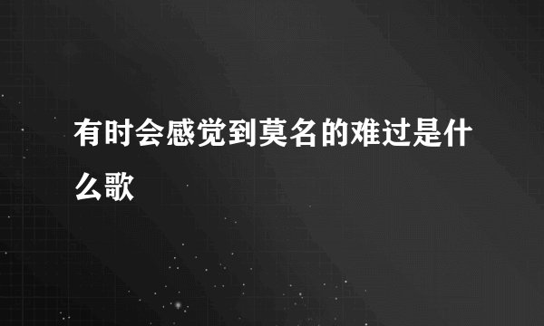 有时会感觉到莫名的难过是什么歌