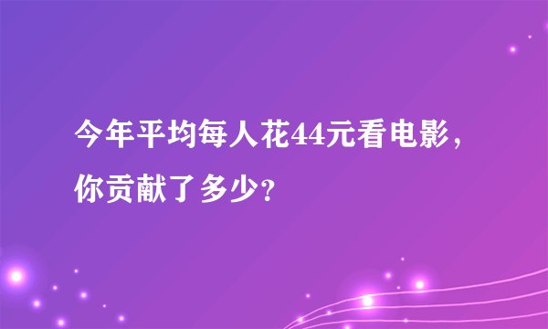 今年平均每人花44元看电影，你贡献了多少？