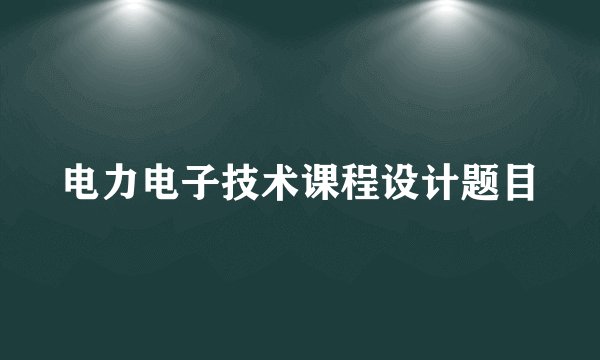 电力电子技术课程设计题目