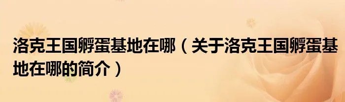 洛克王国孵蛋基地在哪（关于洛克王国孵蛋基地在哪的简介）