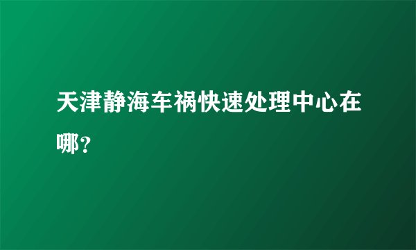 天津静海车祸快速处理中心在哪？
