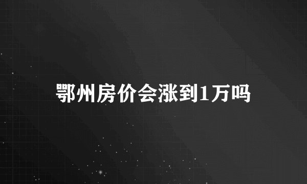 鄂州房价会涨到1万吗