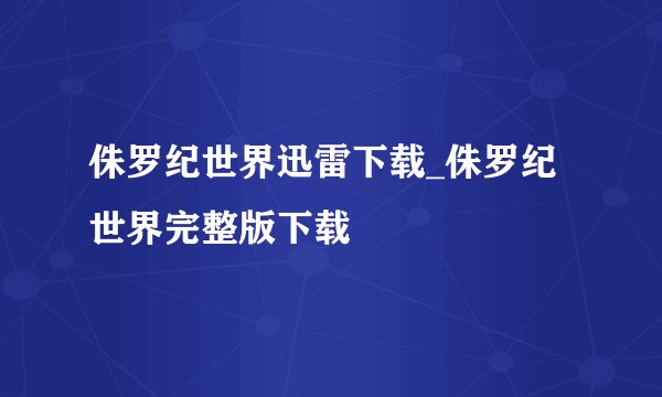 侏罗纪世界迅雷下载_侏罗纪世界完整版下载