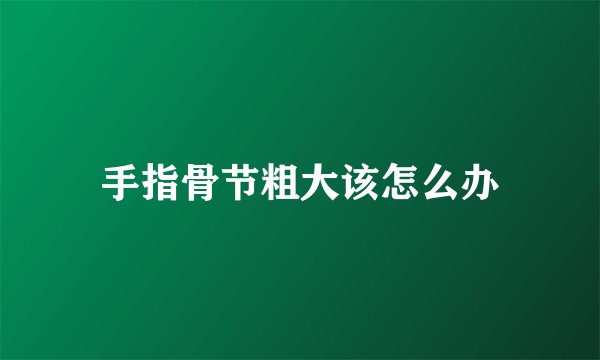 手指骨节粗大该怎么办