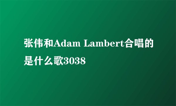 张伟和Adam Lambert合唱的是什么歌3038
