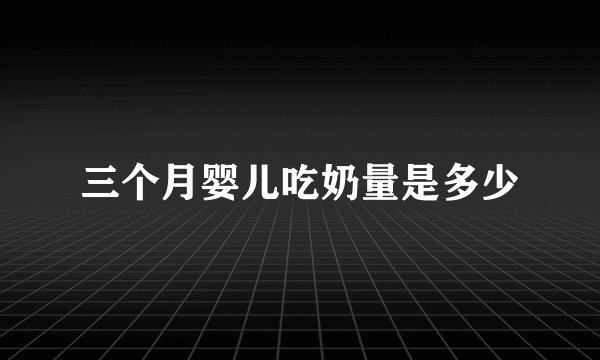 三个月婴儿吃奶量是多少