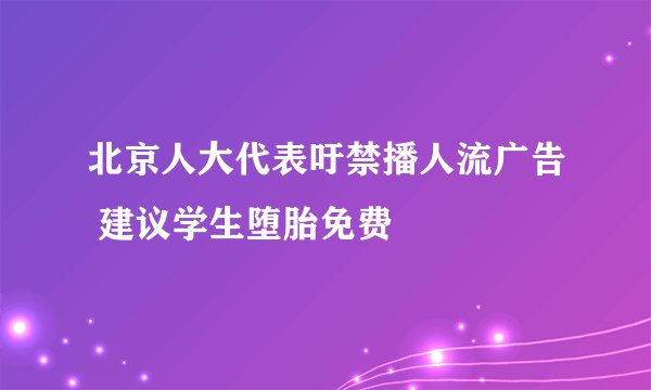 北京人大代表吁禁播人流广告 建议学生堕胎免费