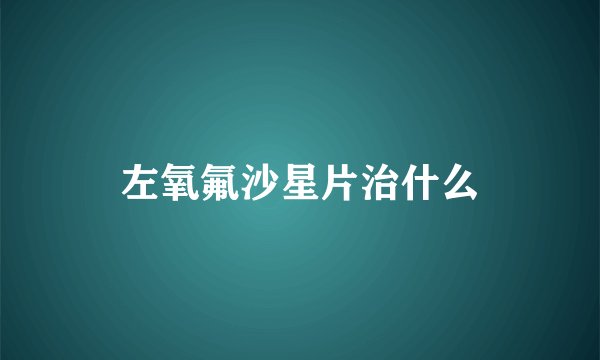 左氧氟沙星片治什么