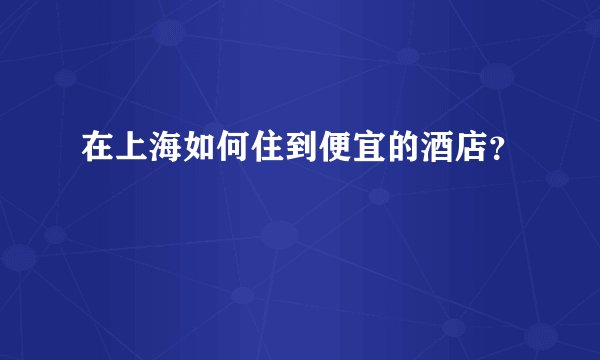 在上海如何住到便宜的酒店？