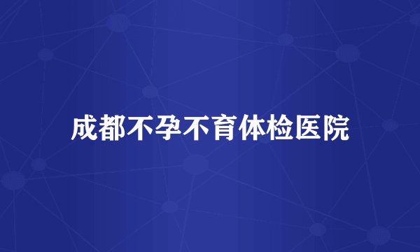 成都不孕不育体检医院