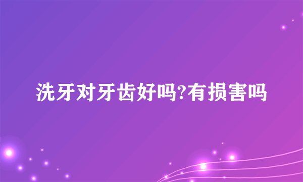 洗牙对牙齿好吗?有损害吗