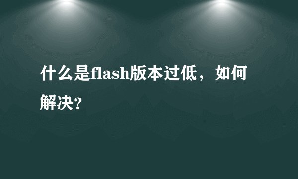 什么是flash版本过低，如何解决？