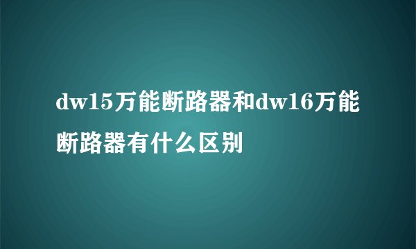 dw15万能断路器和dw16万能断路器有什么区别