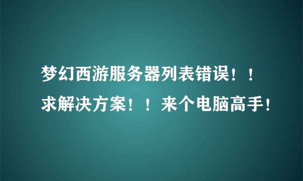 梦幻西游服务器列表错误！！求解决方案！！来个电脑高手！