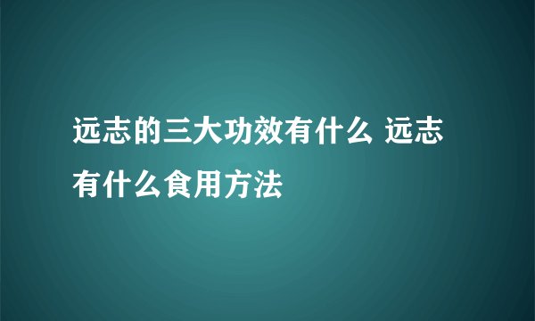 远志的三大功效有什么 远志有什么食用方法