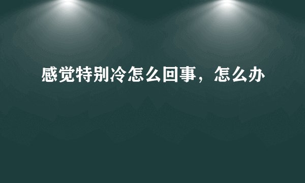 感觉特别冷怎么回事，怎么办