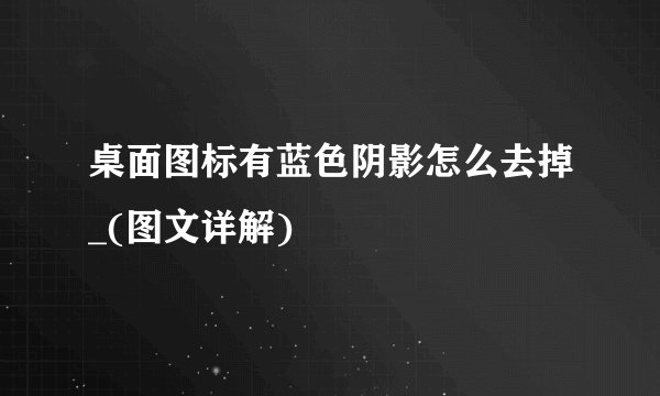桌面图标有蓝色阴影怎么去掉_(图文详解)