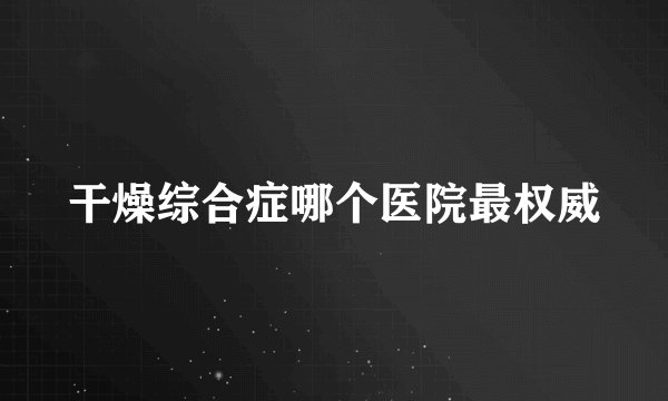 干燥综合症哪个医院最权威