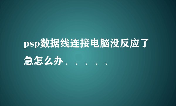 psp数据线连接电脑没反应了急怎么办、、、、、