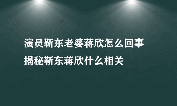 演员靳东老婆蒋欣怎么回事 揭秘靳东蒋欣什么相关