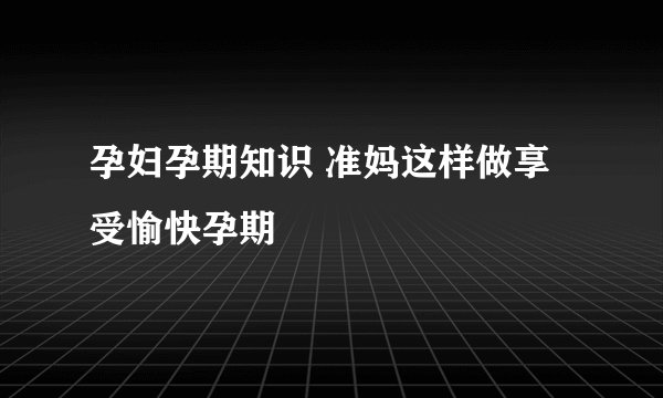 孕妇孕期知识 准妈这样做享受愉快孕期