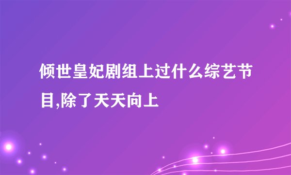 倾世皇妃剧组上过什么综艺节目,除了天天向上