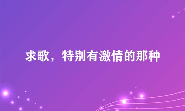 求歌，特别有激情的那种