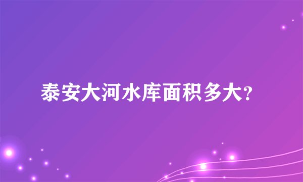 泰安大河水库面积多大?
