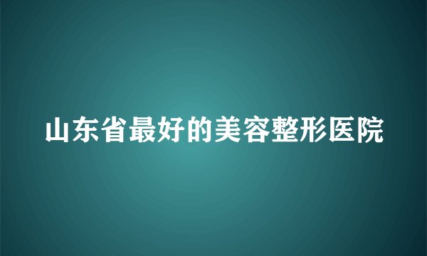 山东省最好的美容整形医院