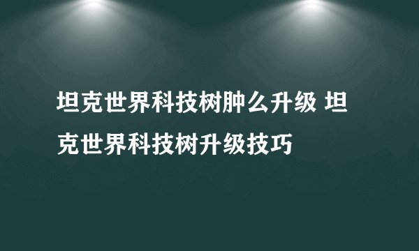 坦克世界科技树肿么升级 坦克世界科技树升级技巧
