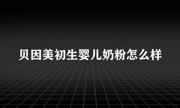 贝因美初生婴儿奶粉怎么样