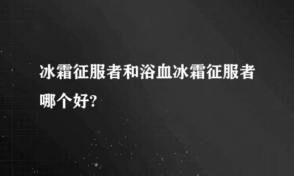 冰霜征服者和浴血冰霜征服者哪个好?