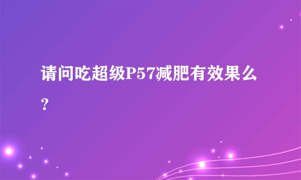 请问吃超级P57减肥有效果么?