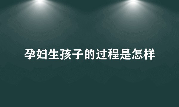 孕妇生孩子的过程是怎样