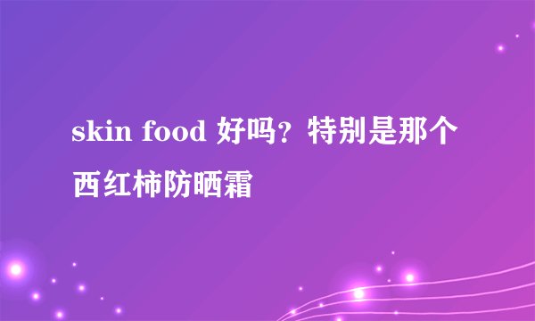skin food 好吗？特别是那个西红柿防晒霜