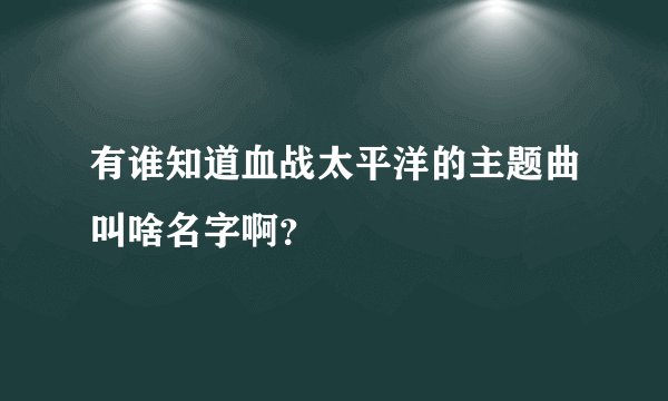 有谁知道血战太平洋的主题曲叫啥名字啊？