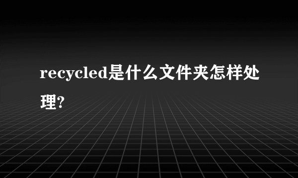 recycled是什么文件夹怎样处理?