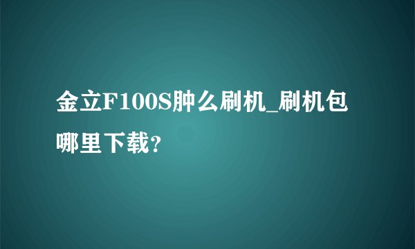 金立F100S肿么刷机_刷机包哪里下载？