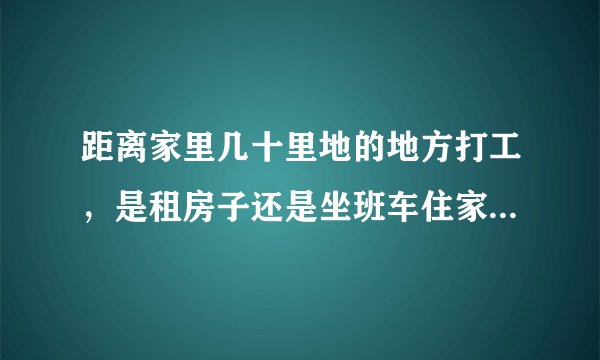 距离家里几十里地的地方打工,是租房子还是坐班车住家?租房子感觉孤独,住家感觉压抑。
