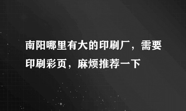 南阳哪里有大的印刷厂，需要印刷彩页，麻烦推荐一下