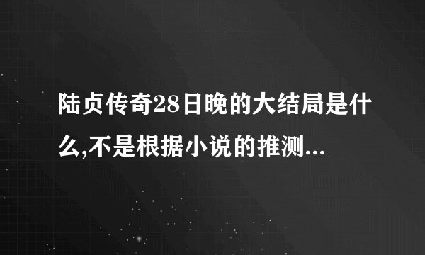 陆贞传奇28日晚的大结局是什么,不是根据小说的推测，看到的亲赶紧告诉我啊！！！