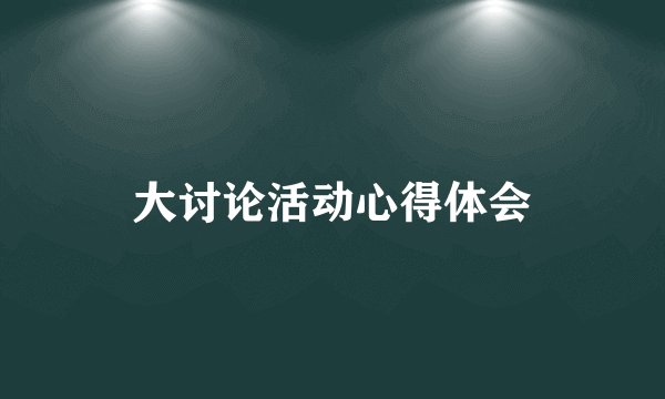 大讨论活动心得体会