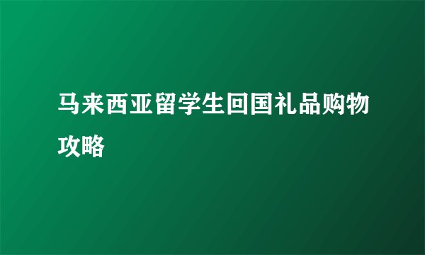 马来西亚留学生回国礼品购物攻略